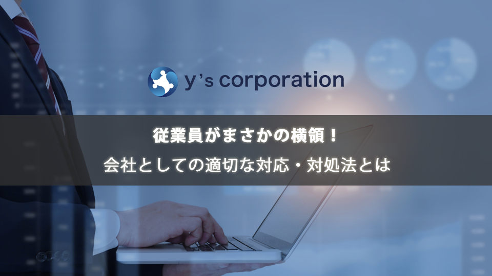 従業員がまさかの横領!会社としての適切な対応・対処法とは