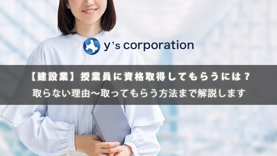 【建設業】資格を取らない授業員に資格取得してもらうには？取らない理由～取ってもらう方法まで解説します