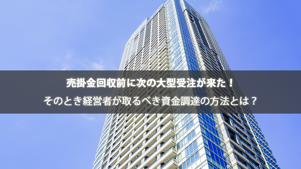 売掛金回収前に次の大型受注が来た！そのとき経営者が取るべき資金調達の方法とは？