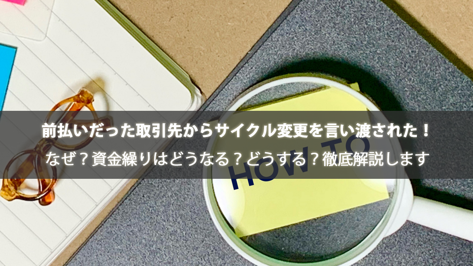 前払いだった取引先からサイクル変更を言い渡された！なぜ？資金繰りはどうなる？どうする？徹底解説します