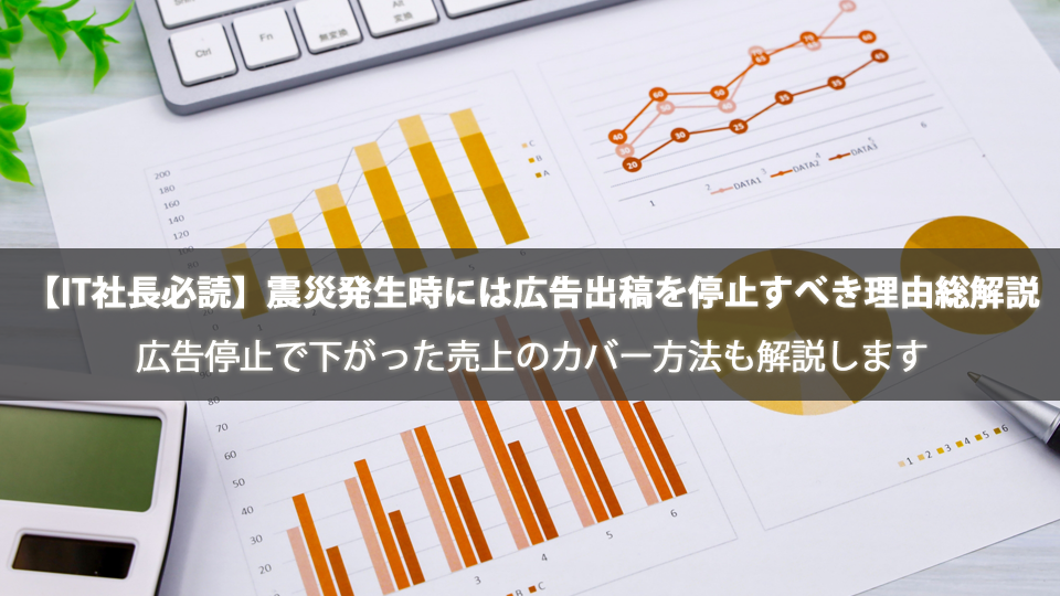 【IT社長必読】震災発生時には広告出稿を停止すべき理由総解説｜広告停止で下がった売上のカバー方法も解説します