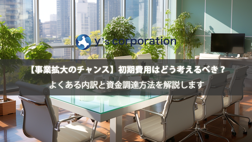 【事業拡大のチャンス】初期費用はどう考えるべき？よくある内訳と資金調達方法を解説します