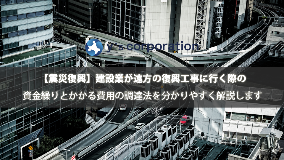 【震災復興】建設業が遠方の復興工事に行く際の資金繰りはどうすべき？かかる費用と調達法を分かりやすく解説します