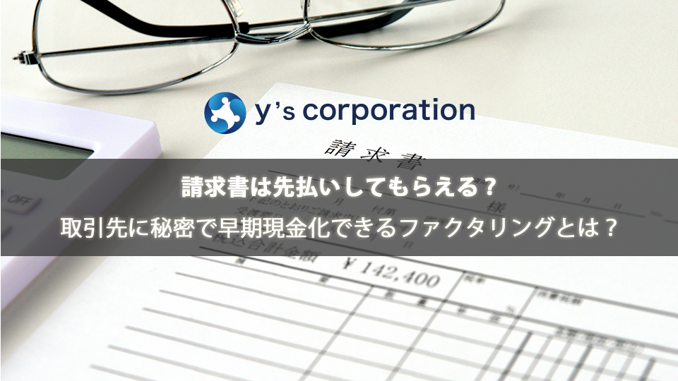 請求書は先払いしてもらえる?取引先に秘密で早期現金化できるファクタリングとは?