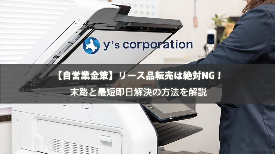 【自営業金策】リース品転売は絶対NG！末路と最短即日解決の方法を解説